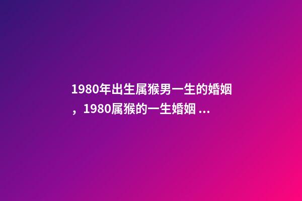 1980年出生属猴男一生的婚姻，1980属猴的一生婚姻 1980年猴男的婚姻命运，属猴的男1980.5.12命运-第1张-观点-玄机派